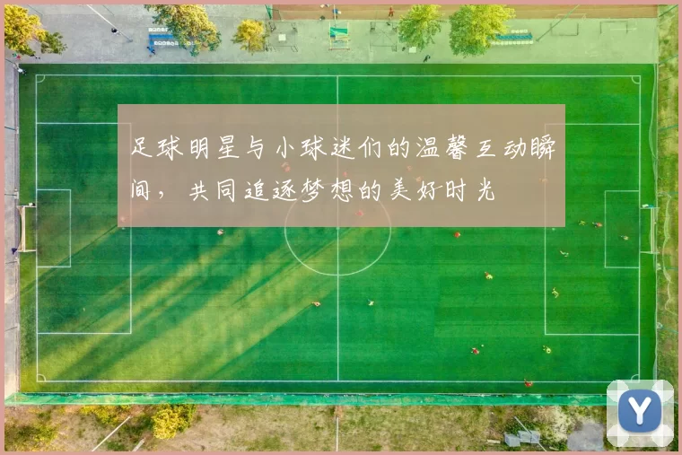 足球明星与小球迷们的温馨互动瞬间，共同追逐梦想的美好时光