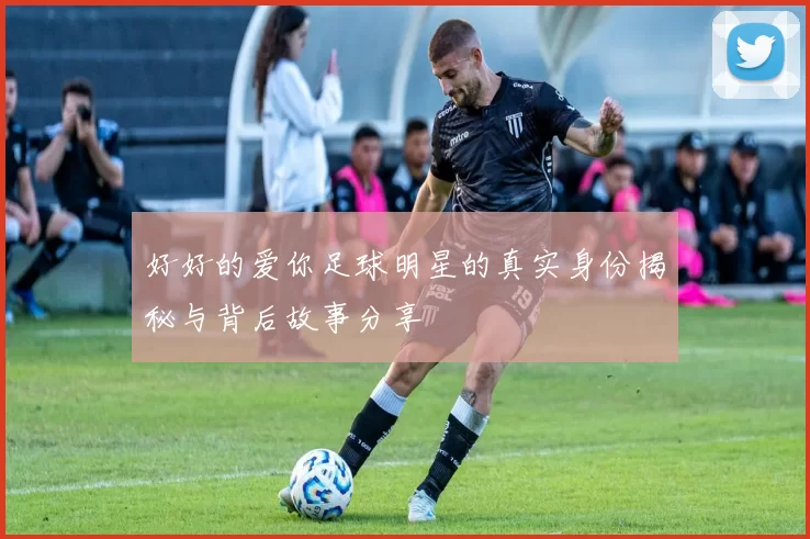 好好的爱你足球明星的真实身份揭秘与背后故事分享