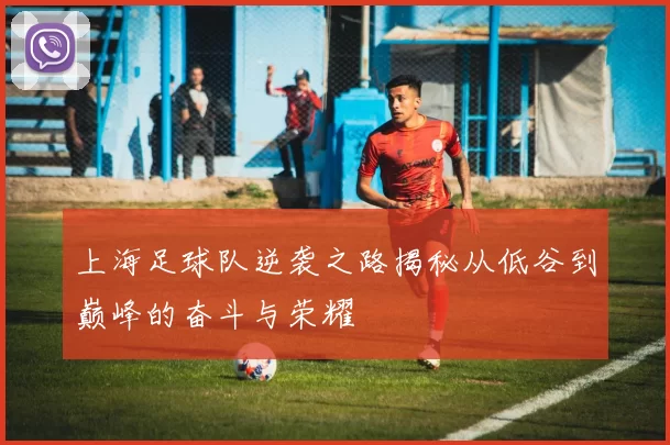 上海足球队逆袭之路揭秘从低谷到巅峰的奋斗与荣耀
