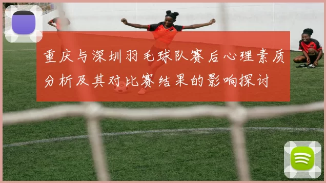 重庆与深圳羽毛球队赛后心理素质分析及其对比赛结果的影响探讨