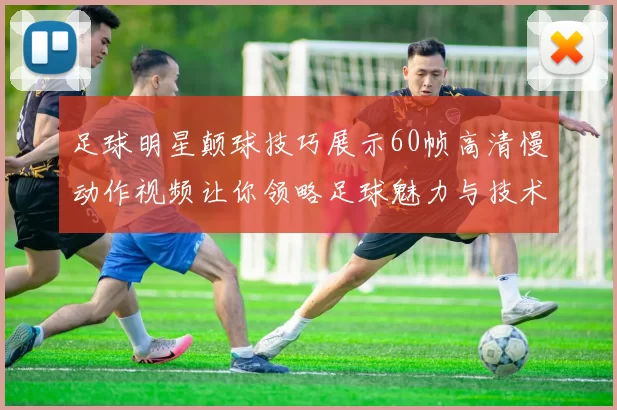 足球明星颠球技巧展示60帧高清慢动作视频让你领略足球魅力与技术之美