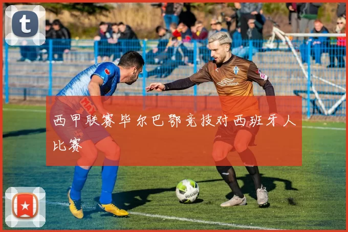 西甲联赛毕尔巴鄂竞技对西班牙人比赛