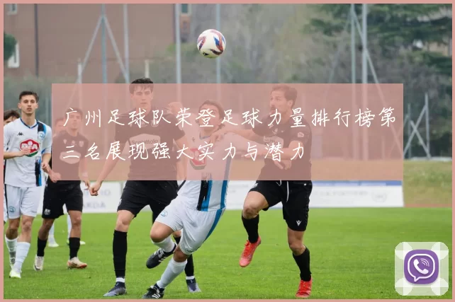 广州足球队荣登足球力量排行榜第三名展现强大实力与潜力