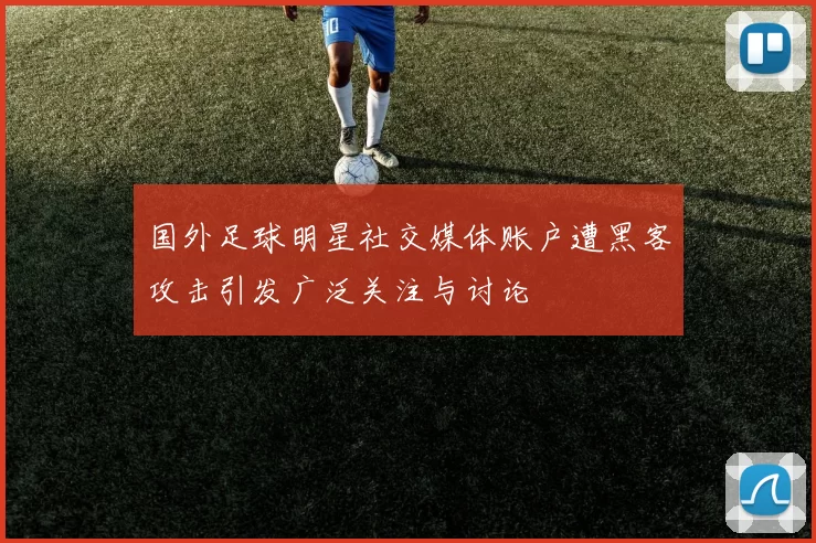国外足球明星社交媒体账户遭黑客攻击引发广泛关注与讨论