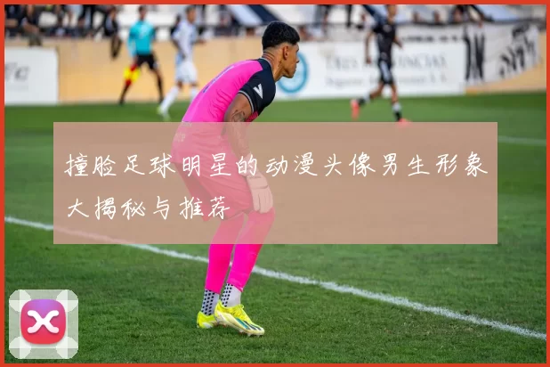 撞脸足球明星的动漫头像男生形象大揭秘与推荐