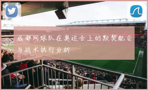 成都网球队在奥运会上的默契配合与战术执行分析