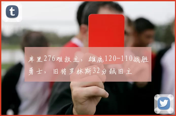 库里276难救主，雄鹿120-110战胜勇士，旧将罗林斯32分弑旧主