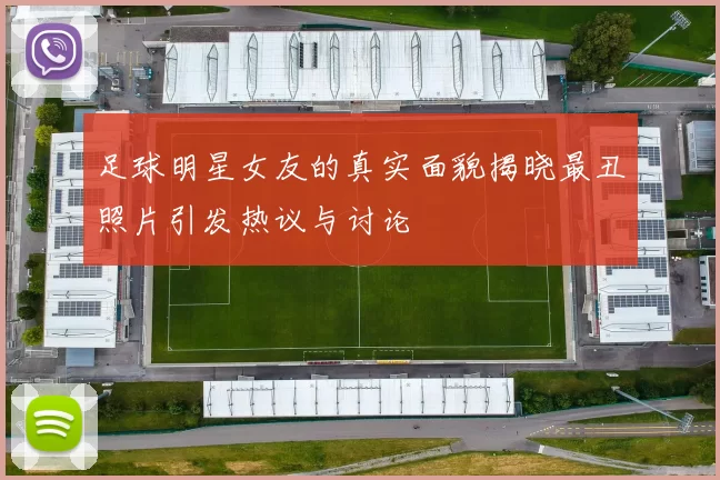 足球明星女友的真实面貌揭晓最丑照片引发热议与讨论