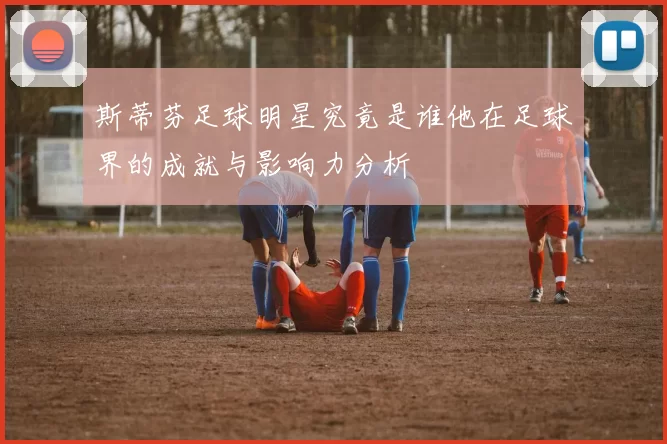 斯蒂芬足球明星究竟是谁他在足球界的成就与影响力分析