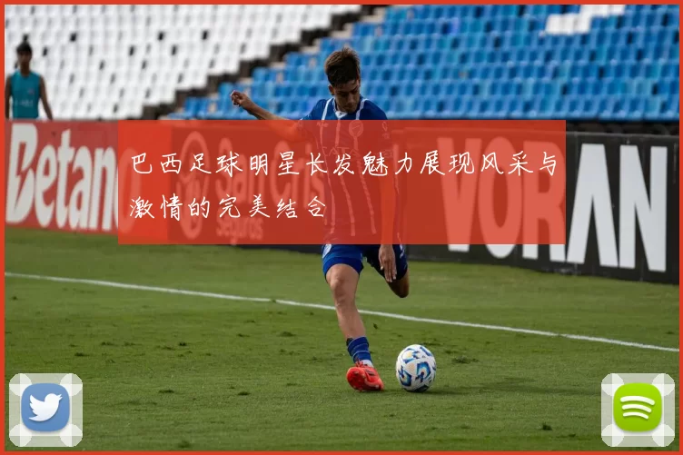 巴西足球明星长发魅力展现风采与激情的完美结合