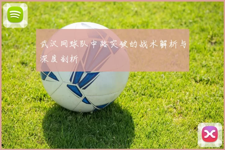 武汉网球队中路突破的战术解析与深度剖析