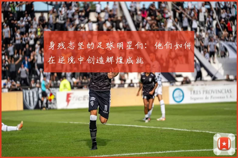 身残志坚的足球明星们：他们如何在逆境中创造辉煌成就