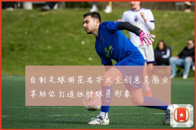 自制足球明星名字大全创意灵感分享助你打造独特球员形象
